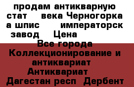 продам антикварную стат.19 века Черногорка а.шпис 1877 императорск.завод  › Цена ­ 150 000 - Все города Коллекционирование и антиквариат » Антиквариат   . Дагестан респ.,Дербент г.